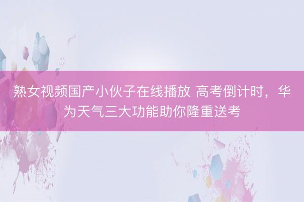 熟女视频国产小伙子在线播放 高考倒计时，华为天气三大功能助你隆重送考