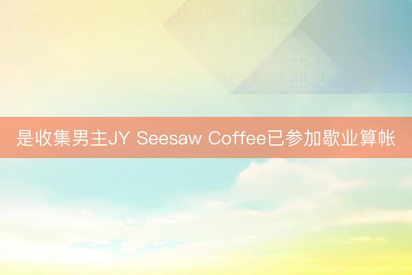 是收集男主JY Seesaw Coffee已参加歇业算帐