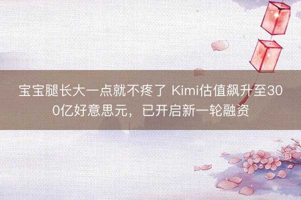 宝宝腿长大一点就不疼了 Kimi估值飙升至300亿好意思元,已开启新一轮融资