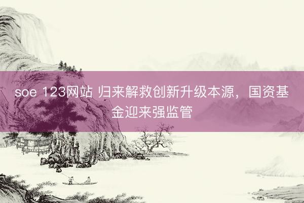 soe 123网站 归来解救创新升级本源，国资基金迎来强监管
