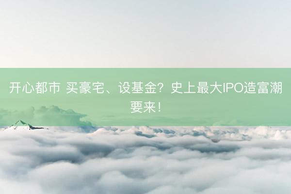开心都市 买豪宅、设基金?史上最大IPO造富潮要来!