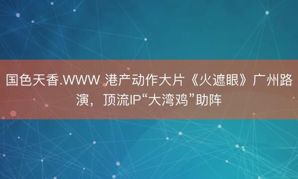 国色天香.WWW 港产动作大片《火遮眼》广州路演,顶流IP“大湾鸡”助阵