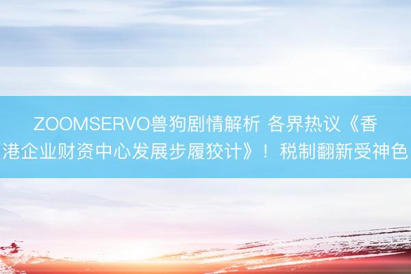 ZOOMSERVO兽狗剧情解析 各界热议《香港企业财资中心发展步履狡计》！税制翻新受神色