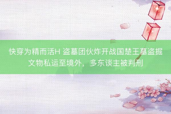 快穿为精而活H 盗墓团伙炸开战国楚王墓盗掘文物私运至境外，多东谈主被判刑
