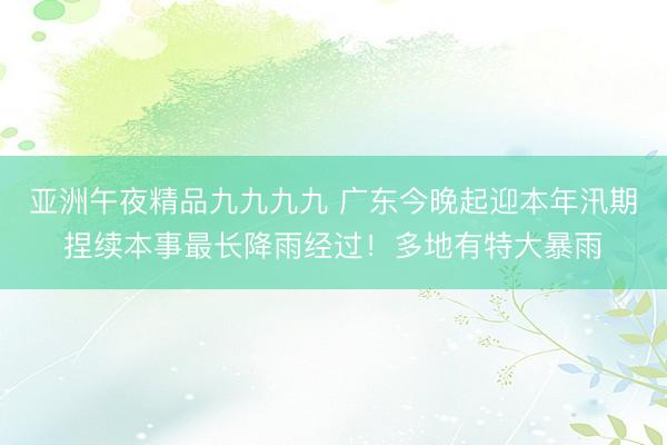 亚洲午夜精品九九九九 广东今晚起迎本年汛期捏续本事最长降雨经过!多地有特大暴雨