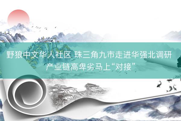 野狼中文华人社区 珠三角九市走进华强北调研 产业链高卑劣马上“对接”
