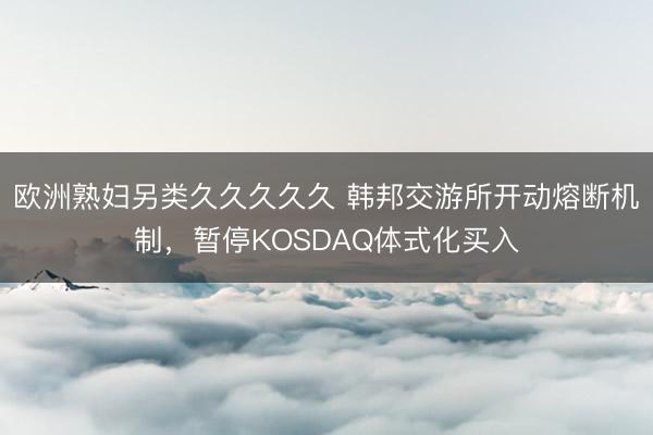 欧洲熟妇另类久久久久久 韩邦交游所开动熔断机制,暂停KOSDAQ体式化买入