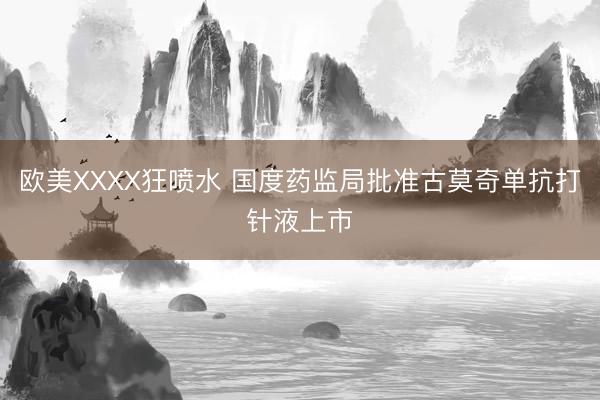 欧美XXXX狂喷水 国度药监局批准古莫奇单抗打针液上市