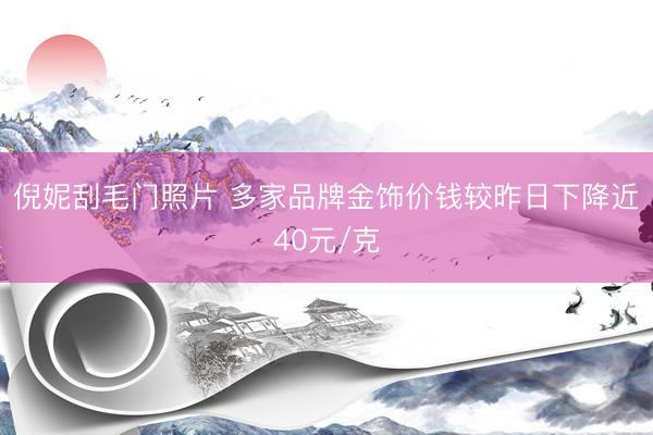 倪妮刮毛门照片 多家品牌金饰价钱较昨日下降近40元/克