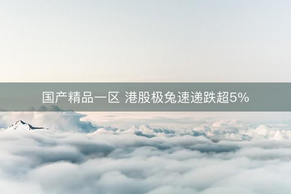 国产精品一区 港股极兔速递跌超5%