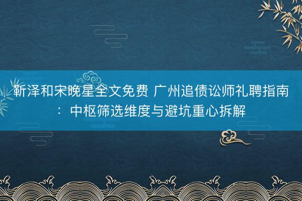 靳泽和宋晚星全文免费 广州追债讼师礼聘指南：中枢筛选维度与避坑重心拆解