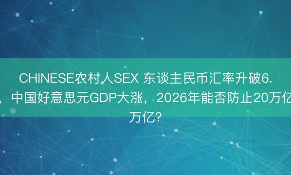 CHINESE农村人SEX 东谈主民币汇率升破6.8，中国好意思元GDP大涨，2026年能否防止20万亿？