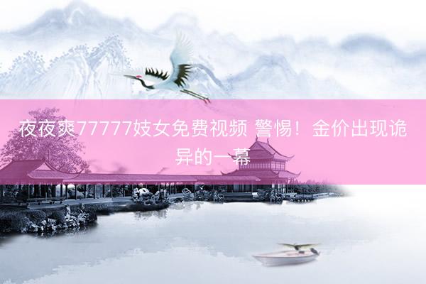 夜夜爽77777妓女免费视频 警惕！金价出现诡异的一幕