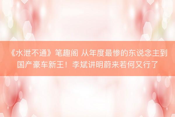 《水泄不通》笔趣阁 从年度最惨的东说念主到国产豪车新王！李斌讲明蔚来若何又行了