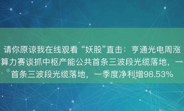 请你原谅我在线观看 “妖股”直击：亨通光电周涨24.64%，光通讯AI算力赛谈抓中枢产能公共首条三波段光缆落地，一季度净利增98.53%