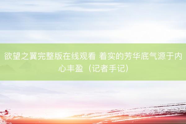 欲望之翼完整版在线观看 着实的芳华底气源于内心丰盈（记者手记）