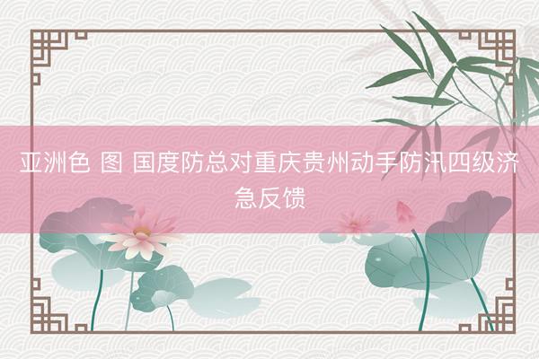 亚洲色 图 国度防总对重庆贵州动手防汛四级济急反馈