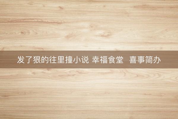 发了狠的往里撞小说 幸福食堂  喜事简办