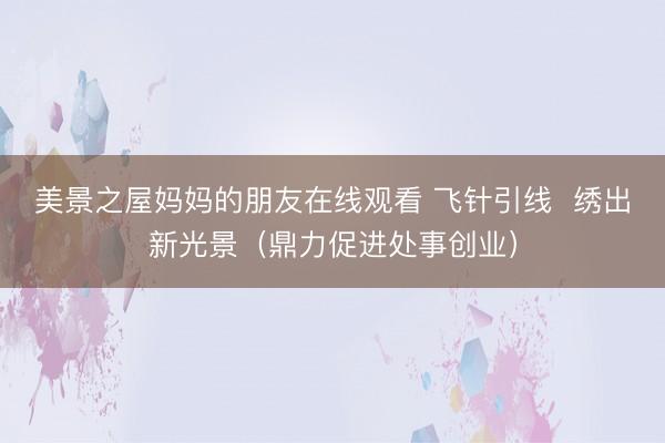 美景之屋妈妈的朋友在线观看 飞针引线 绣出新光景(鼎力促进处事创业)