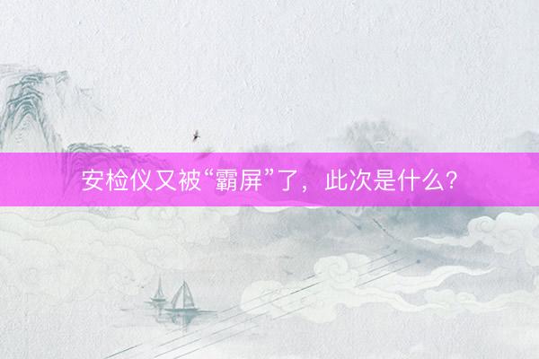 安检仪又被“霸屏”了，此次是什么？