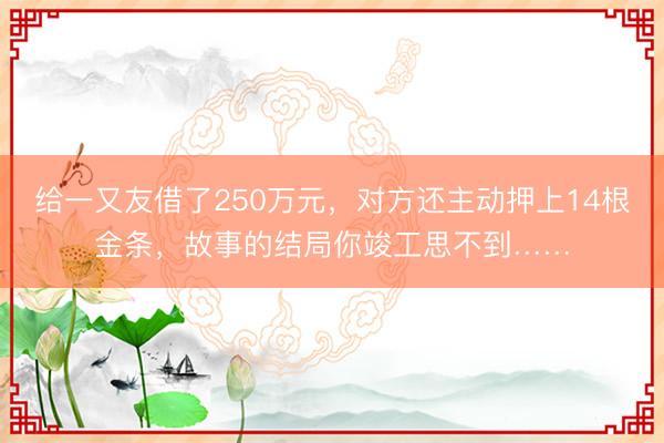 给一又友借了250万元，对方还主动押上14根金条，故事的结局你竣工思不到……