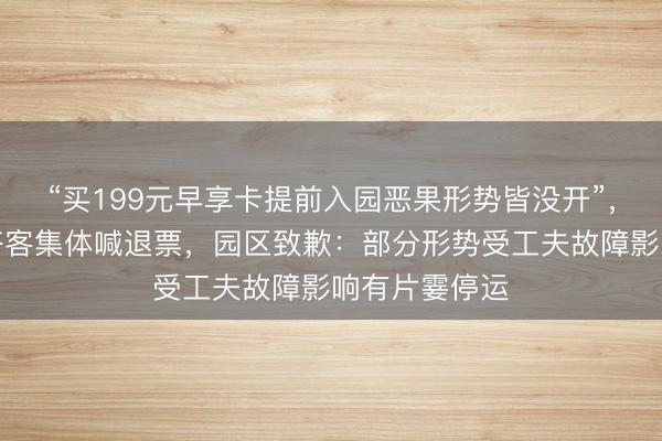 “买199元早享卡提前入园恶果形势皆没开”，上海迪士尼搭客集体喊退票，园区致歉：部分形势受工夫故障影响有片霎停运
