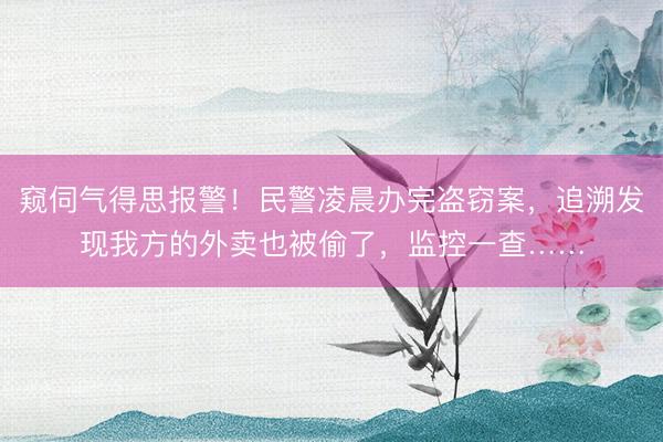 窥伺气得思报警！民警凌晨办完盗窃案，追溯发现我方的外卖也被偷了，监控一查……