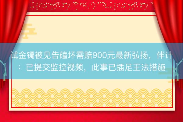 试金镯被见告磕坏需赔900元最新弘扬，伴计：已提交监控视频，此事已插足王法措施