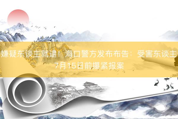 嫌疑东谈主就逮！海口警方发布布告：受害东谈主7月15日前攥紧报案