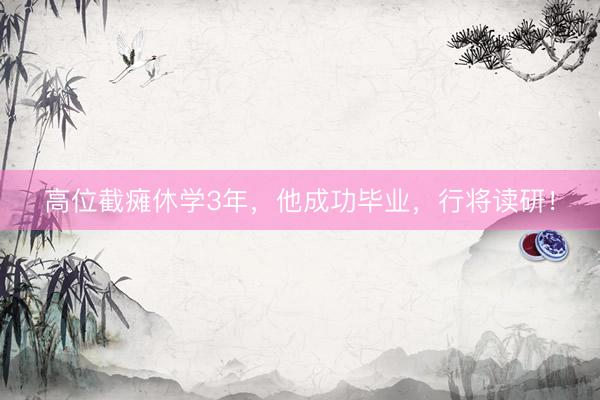 高位截瘫休学3年，他成功毕业，行将读研！