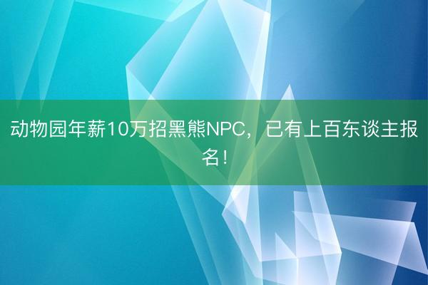 动物园年薪10万招黑熊NPC,已有上百东谈主报名!