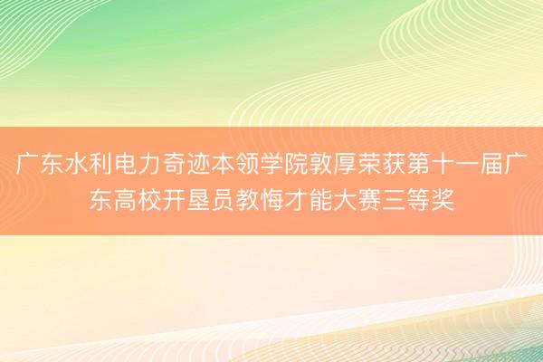 广东水利电力奇迹本领学院敦厚荣获第十一届广东高校开垦员教悔才能大赛三等奖
