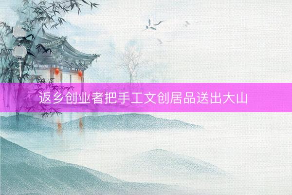 返乡创业者把手工文创居品送出大山 