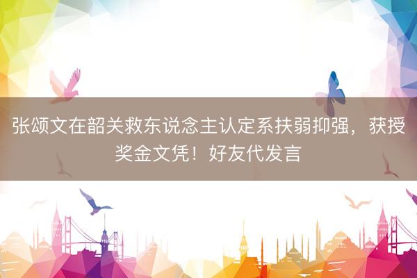 张颂文在韶关救东说念主认定系扶弱抑强，获授奖金文凭！好友代发言