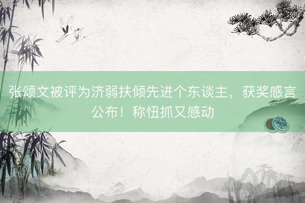 张颂文被评为济弱扶倾先进个东谈主，获奖感言公布！称忸抓又感动