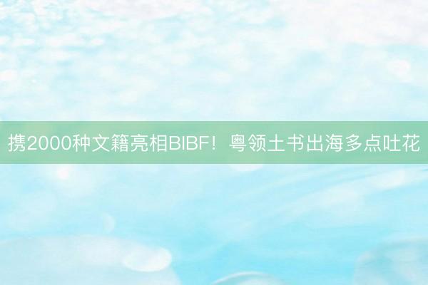 携2000种文籍亮相BIBF！粤领土书出海多点吐花