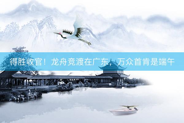 得胜收官！龙舟竞渡在广东，万众首肯是端午
