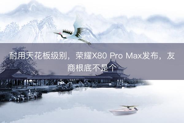 耐用天花板级别，荣耀X80 Pro Max发布，友商根底不是个