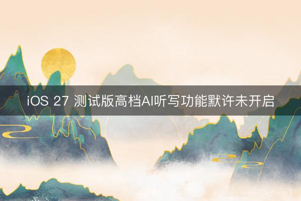 iOS 27 测试版高档AI听写功能默许未开启