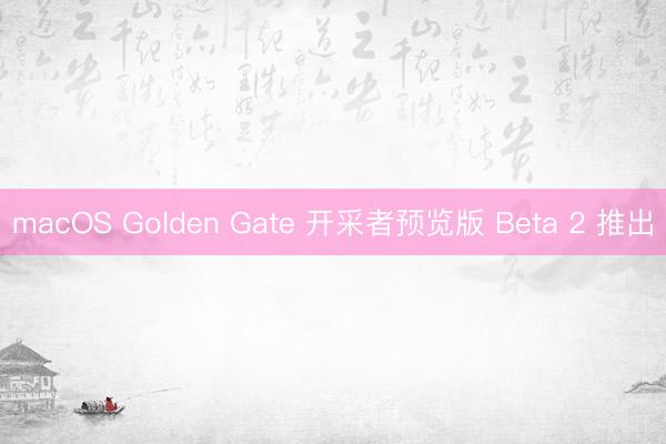 macOS Golden Gate 开采者预览版 Beta 2 推出