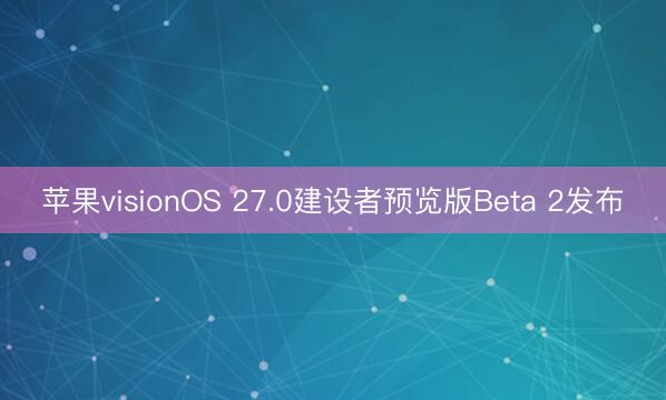 苹果visionOS 27.0建设者预览版Beta 2发布