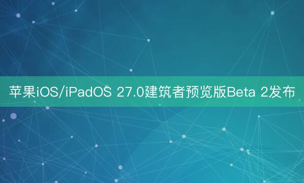 苹果iOS/iPadOS 27.0建筑者预览版Beta 2发布