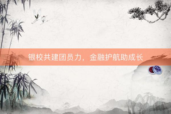 银校共建团员力，金融护航助成长