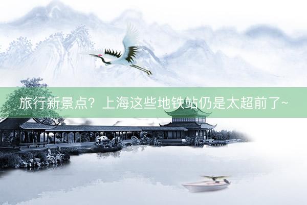 旅行新景点？上海这些地铁站仍是太超前了~